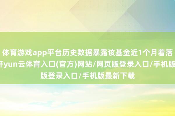 体育游戏app平台历史数据暴露该基金近1个月着落5.44%-开yun云体育入口(官方)网站/网页版登录入口/手机版最新下载