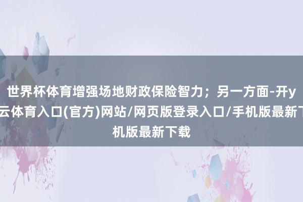 世界杯体育增强场地财政保险智力;另一方面-开yun云体育入口(官方)网站/网页版登录入口/手机版最新下载
