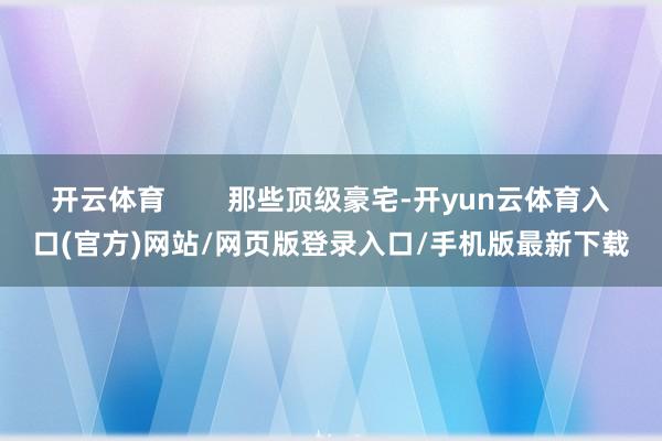 开云体育        那些顶级豪宅-开yun云体育入口(官方)网站/网页版登录入口/手机版最新下载