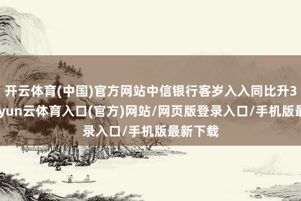 开云体育(中国)官方网站中信银行客岁入入同比升3.8%-开yun云体育入口(官方)网站/网页版登录入口/手机版最新下载