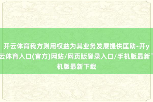 开云体育我方则用权益为其业务发展提供匡助-开yun云体育入口(官方)网站/网页版登录入口/手机版最新下载