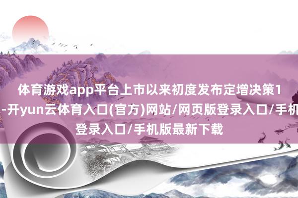 体育游戏app平台 上市以来初度发布定增决策 1月15日晚间-开yun云体育入口(官方)网站/网页版登录入口/手机版最新下载