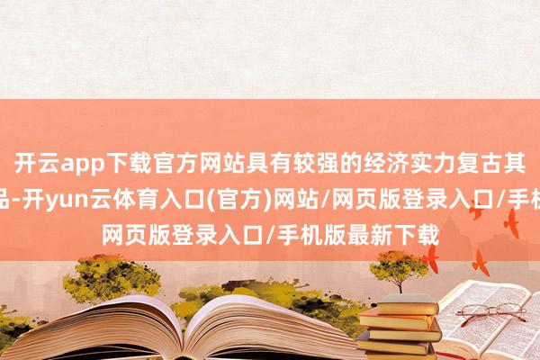 开云app下载官方网站具有较强的经济实力复古其购买高端居品-开yun云体育入口(官方)网站/网页版登录入口/手机版最新下载