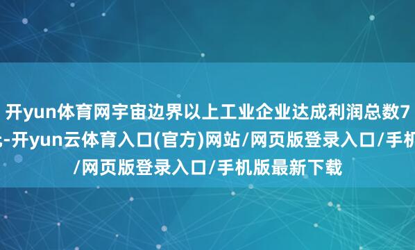 开yun体育网宇宙边界以上工业企业达成利润总数74310.5亿元-开yun云体育入口(官方)网站/网页版登录入口/手机版最新下载