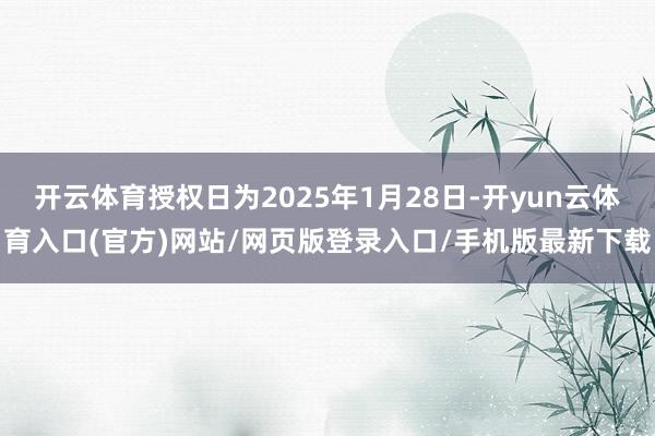 开云体育授权日为2025年1月28日-开yun云体育入口(官方)网站/网页版登录入口/手机版最新下载