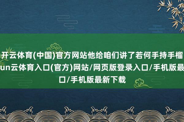 开云体育(中国)官方网站他给咱们讲了若何手持手榴弹-开yun云体育入口(官方)网站/网页版登录入口/手机版最新下载