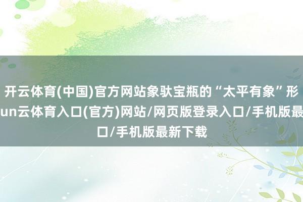 开云体育(中国)官方网站象驮宝瓶的“太平有象”形象-开yun云体育入口(官方)网站/网页版登录入口/手机版最新下载
