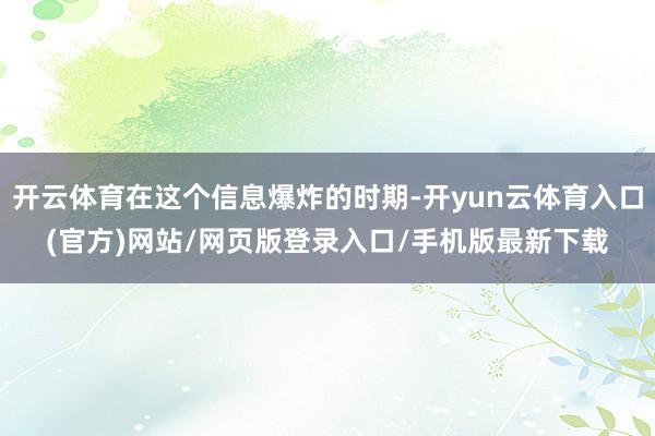 开云体育在这个信息爆炸的时期-开yun云体育入口(官方)网站/网页版登录入口/手机版最新下载
