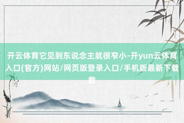 开云体育它见到东说念主就很窄小-开yun云体育入口(官方)网站/网页版登录入口/手机版最新下载