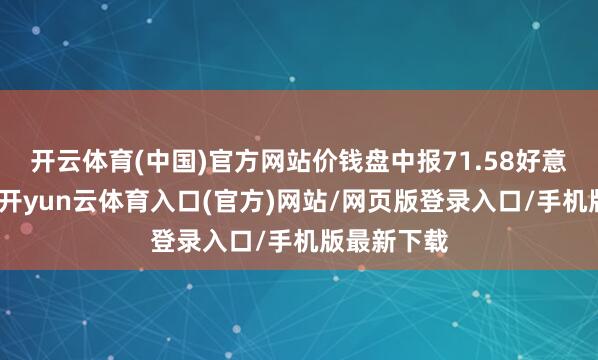 开云体育(中国)官方网站价钱盘中报71.58好意思元每桶-开yun云体育入口(官方)网站/网页版登录入口/手机版最新下载