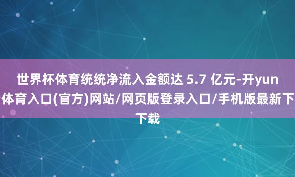 世界杯体育统统净流入金额达 5.7 亿元-开yun云体育入口(官方)网站/网页版登录入口/手机版最新下载