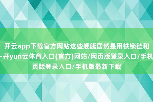 开云app下载官方网站这些舰艇居然是用铁锁链和洽在一谈的-开yun云体育入口(官方)网站/网页版登录入口/手机版最新下载
