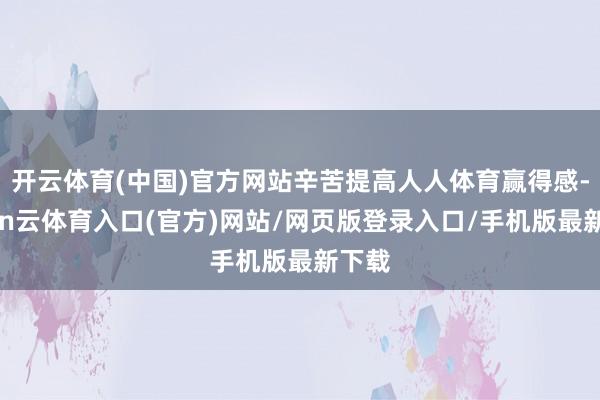 开云体育(中国)官方网站辛苦提高人人体育赢得感-开yun云体育入口(官方)网站/网页版登录入口/手机版最新下载