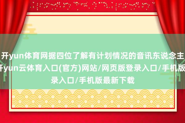 开yun体育网据四位了解有计划情况的音讯东说念主士涌现-开yun云体育入口(官方)网站/网页版登录入口/手机版最新下载