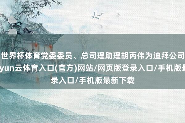 世界杯体育党委委员、总司理助理胡丙伟为迪拜公司揭牌-开yun云体育入口(官方)网站/网页版登录入口/手机版最新下载