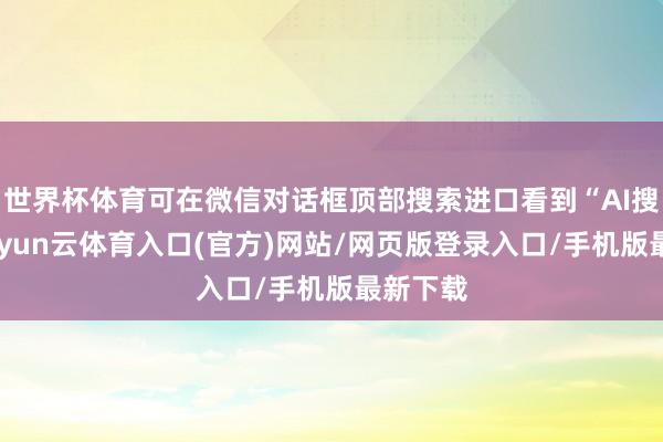 世界杯体育可在微信对话框顶部搜索进口看到“AI搜索”-开yun云体育入口(官方)网站/网页版登录入口/手机版最新下载