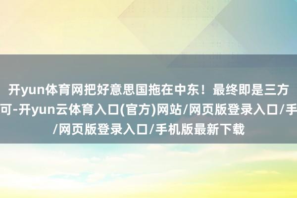 开yun体育网把好意思国拖在中东!最终即是三方道判全齐道不可-开yun云体育入口(官方)网站/网页版登录入口/手机版最新下载