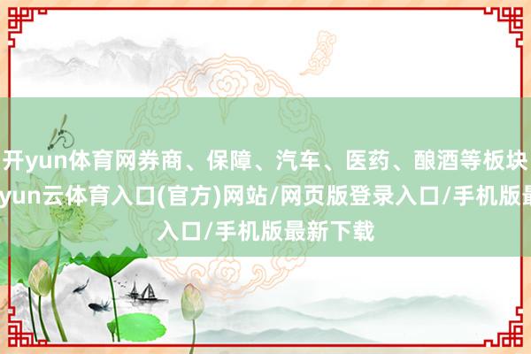 开yun体育网券商、保障、汽车、医药、酿酒等板块上扬-开yun云体育入口(官方)网站/网页版登录入口/手机版最新下载
