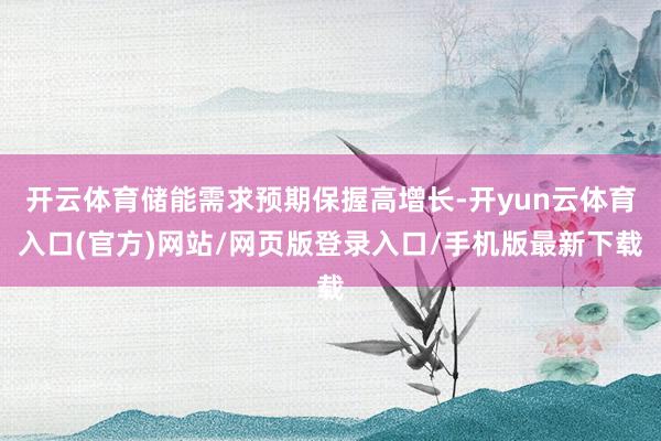 开云体育储能需求预期保握高增长-开yun云体育入口(官方)网站/网页版登录入口/手机版最新下载