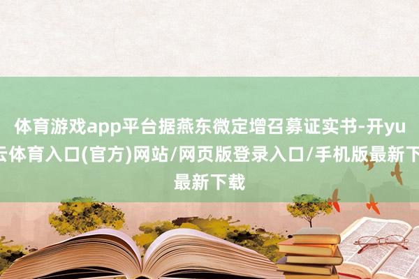 体育游戏app平台据燕东微定增召募证实书-开yun云体育入口(官方)网站/网页版登录入口/手机版最新下载