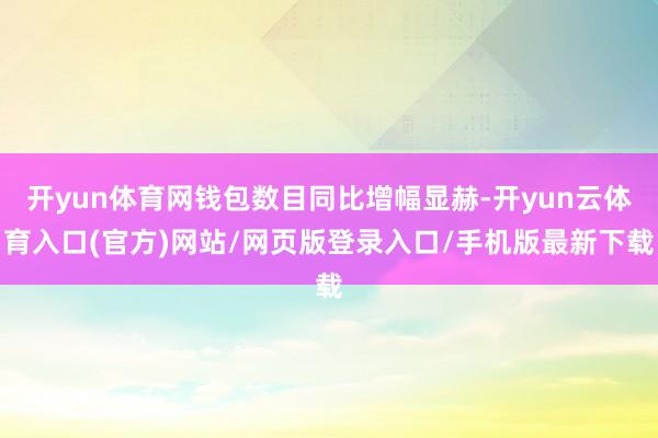 开yun体育网钱包数目同比增幅显赫-开yun云体育入口(官方)网站/网页版登录入口/手机版最新下载