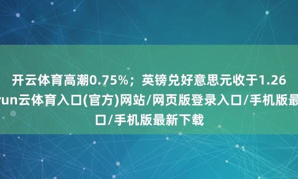 开云体育高潮0.75%;英镑兑好意思元收于1.2669-开yun云体育入口(官方)网站/网页版登录入口/手机版最新下载