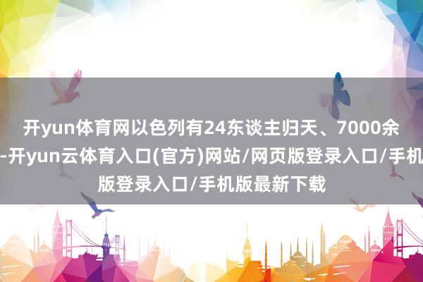 开yun体育网以色列有24东谈主归天、7000余东谈主受伤-开yun云体育入口(官方)网站/网页版登录入口/手机版最新下载