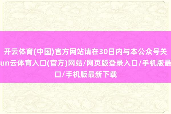开云体育(中国)官方网站请在30日内与本公众号关系-开yun云体育入口(官方)网站/网页版登录入口/手机版最新下载