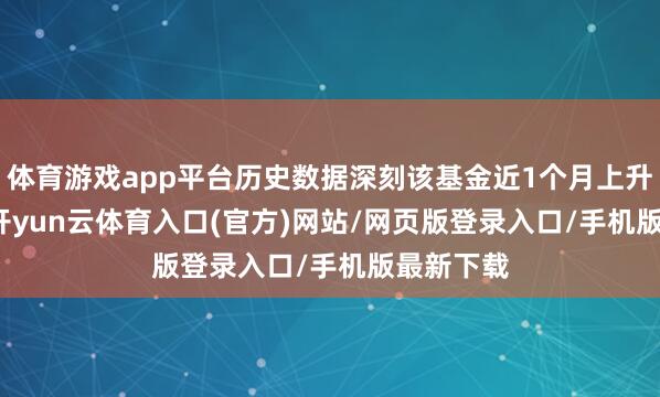 体育游戏app平台历史数据深刻该基金近1个月上升1.58%-开yun云体育入口(官方)网站/网页版登录入口/手机版最新下载