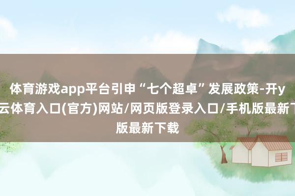 体育游戏app平台引申“七个超卓”发展政策-开yun云体育入口(官方)网站/网页版登录入口/手机版最新下载