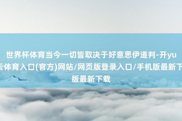 世界杯体育当今一切皆取决于好意思伊道判-开yun云体育入口(官方)网站/网页版登录入口/手机版最新下载