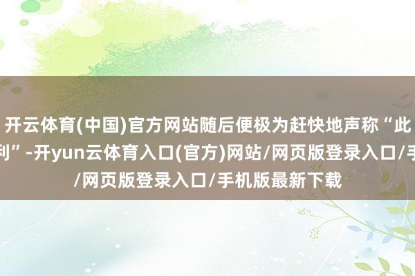 开云体育(中国)官方网站随后便极为赶快地声称“此项询查未到手利”-开yun云体育入口(官方)网站/网页版登录入口/手机版最新下载