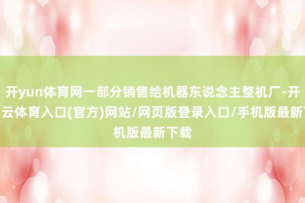 开yun体育网一部分销售给机器东说念主整机厂-开yun云体育入口(官方)网站/网页版登录入口/手机版最新下载