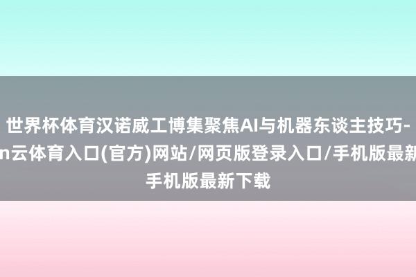 世界杯体育汉诺威工博集聚焦AI与机器东谈主技巧-开yun云体育入口(官方)网站/网页版登录入口/手机版最新下载