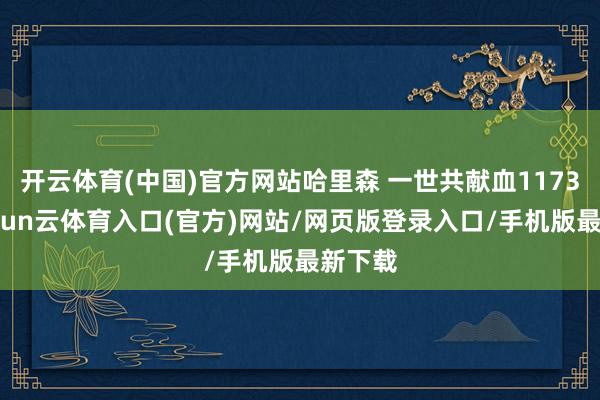 开云体育(中国)官方网站哈里森 一世共献血1173次-开yun云体育入口(官方)网站/网页版登录入口/手机版最新下载
