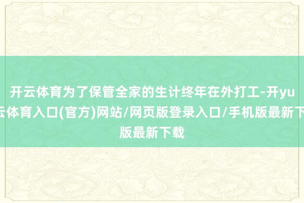开云体育为了保管全家的生计终年在外打工-开yun云体育入口(官方)网站/网页版登录入口/手机版最新下载
