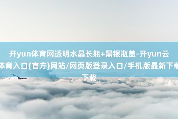 开yun体育网透明水晶长瓶+黑银瓶盖-开yun云体育入口(官方)网站/网页版登录入口/手机版最新下载