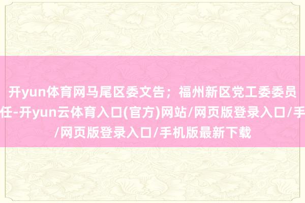 开yun体育网马尾区委文告；福州新区党工委委员、管委会副主任-开yun云体育入口(官方)网站/网页版登录入口/手机版最新下载