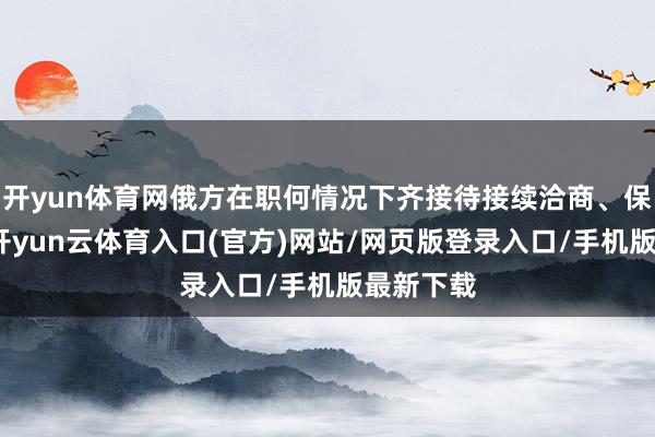 开yun体育网俄方在职何情况下齐接待接续洽商、保握和谈-开yun云体育入口(官方)网站/网页版登录入口/手机版最新下载