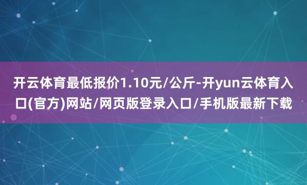 开云体育最低报价1.10元/公斤-开yun云体育入口(官方)网站/网页版登录入口/手机版最新下载
