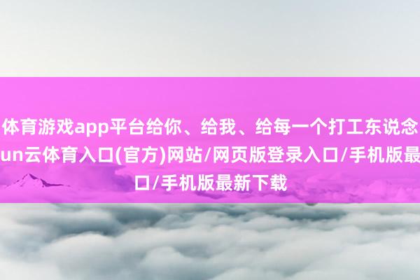 体育游戏app平台给你、给我、给每一个打工东说念主-开yun云体育入口(官方)网站/网页版登录入口/手机版最新下载