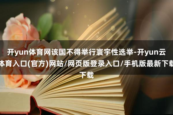 开yun体育网该国不得举行寰宇性选举-开yun云体育入口(官方)网站/网页版登录入口/手机版最新下载