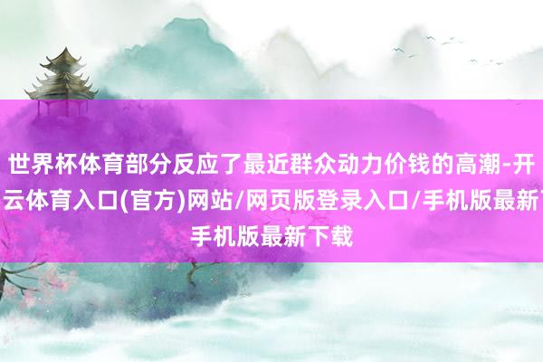 世界杯体育部分反应了最近群众动力价钱的高潮-开yun云体育入口(官方)网站/网页版登录入口/手机版最新下载