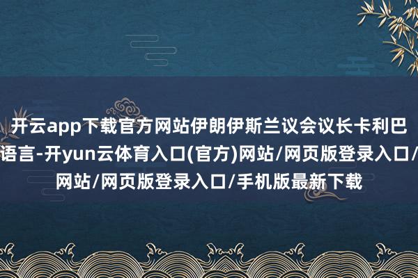 开云app下载官方网站伊朗伊斯兰议会议长卡利巴夫今日发表音频语言-开yun云体育入口(官方)网站/网页版登录入口/手机版最新下载