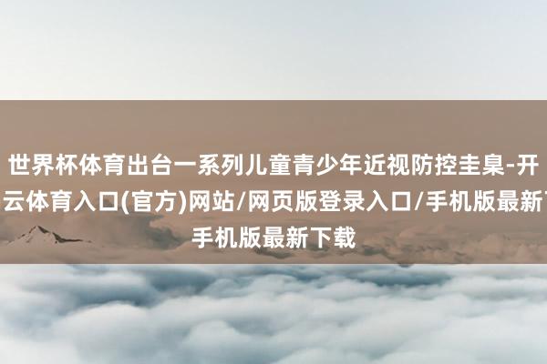 世界杯体育出台一系列儿童青少年近视防控圭臬-开yun云体育入口(官方)网站/网页版登录入口/手机版最新下载