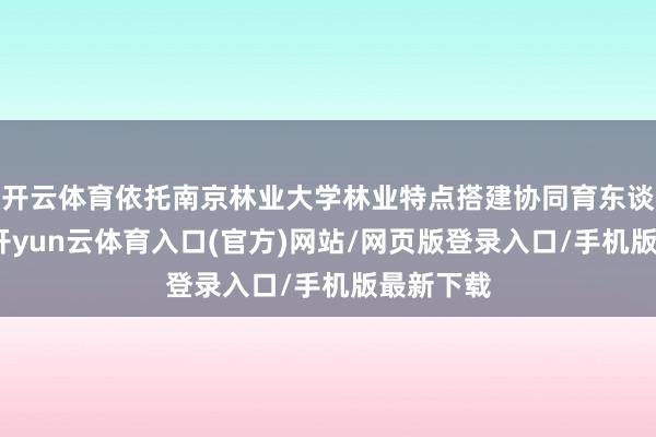 开云体育依托南京林业大学林业特点搭建协同育东谈主平台-开yun云体育入口(官方)网站/网页版登录入口/手机版最新下载