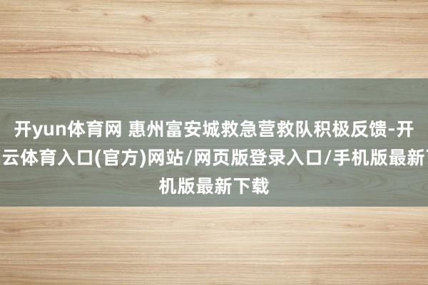 开yun体育网 惠州富安城救急营救队积极反馈-开yun云体育入口(官方)网站/网页版登录入口/手机版最新下载