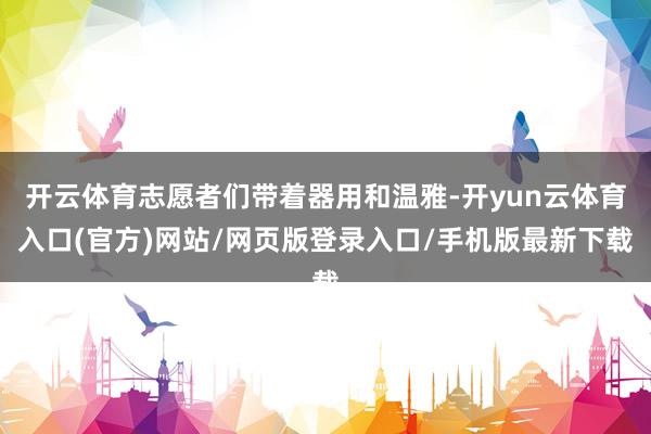 开云体育志愿者们带着器用和温雅-开yun云体育入口(官方)网站/网页版登录入口/手机版最新下载