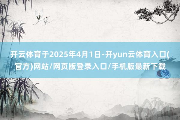 开云体育于2025年4月1日-开yun云体育入口(官方)网站/网页版登录入口/手机版最新下载