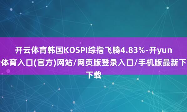 开云体育韩国KOSPI综指飞腾4.83%-开yun云体育入口(官方)网站/网页版登录入口/手机版最新下载